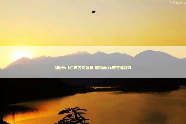 A股开门红与古文智慧 顺势而为与把握趋势 新闻