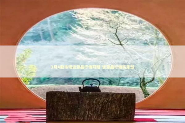 3月A股市场资源品行情可期-资源品行情实用型 新闻