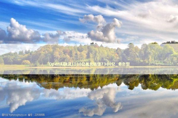 OpenAI融资1100亿美元估值7300亿_悬念型 新闻