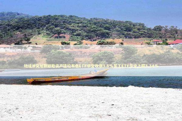 地缘冲突加剧避险资产猛拉有色ETF华宝收涨3.6%军工ETF华宝上探3.34% 新闻