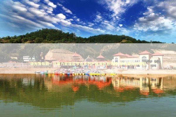 华为发布新一代算力底座超节点系列产品海外首亮相-华为算力抒情型 新闻