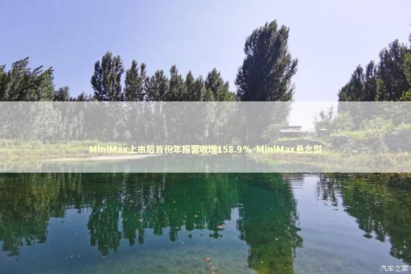 MiniMax上市后首份年报营收增158.9%-MiniMax悬念型 新闻