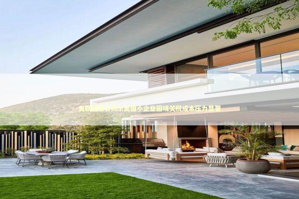 美联储报告揭示美国小企业困境关税成本压力显著 新闻