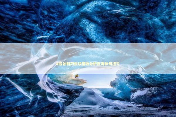 A股创新药板块营收分析百济神州扭亏 A股创新药板块营收分析百济神州扭亏 新闻