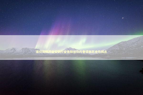 涨价周期开启安防行业告别低价内卷迎来历史性拐点 新闻