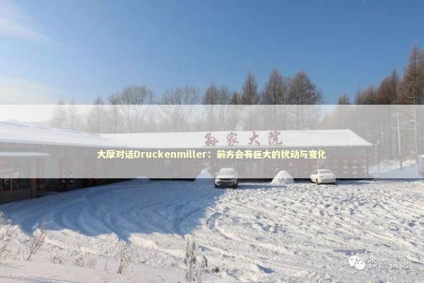 大摩对话Druckenmiller:前方会有巨大的扰动与变化 大摩对话Druckenmiller:前方会有巨大的扰动与变化 新闻