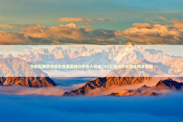 热刺若降级将损失惨重英媒分析收入锐减261亿英镑贝尔指出根本原因 热刺若降级将损失惨重英媒分析收入锐减261亿英镑贝尔指出根本原因 新闻