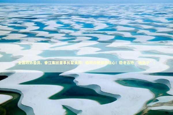 全国政协委员、香江集团董事长翟美卿：稳楼市就是稳信心！稳老百姓“钱袋子”！ 新闻