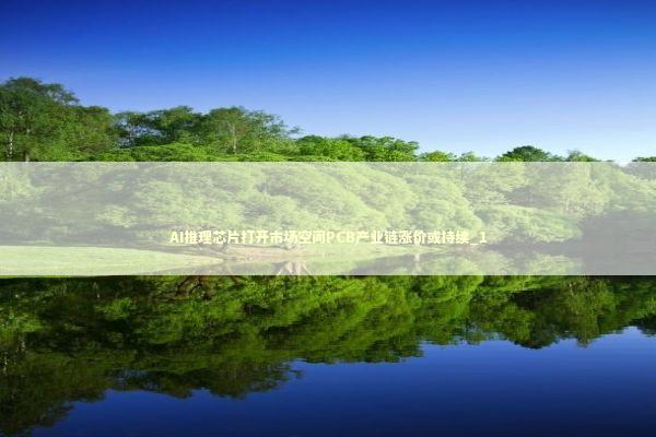 AI推理芯片打开市场空间PCB产业链涨价或持续_1 新闻