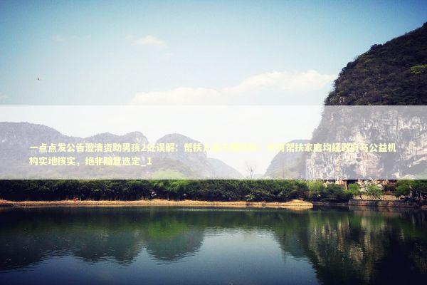 一点点发公告澄清资助男孩2处误解：帮扶儿童不限性别；所有帮扶家庭均经政府与公益机构实地核实，绝非随意选定_1 新闻