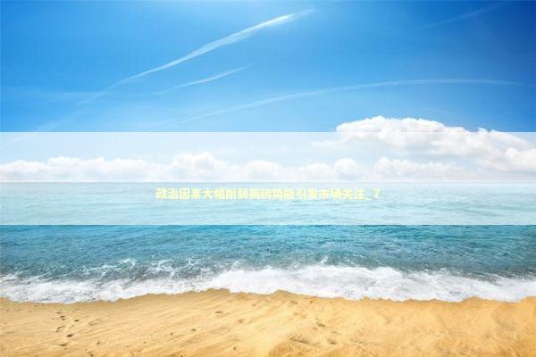 政治因素大幅削弱英镑势能引发市场关注_7 政治因素大幅削弱英镑势能引发市场关注_7 新闻