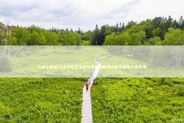 七鲜小厨超50家开业京东即时零售创新模式能否颠覆外卖市场 七鲜小厨超50家开业京东即时零售创新模式能否颠覆外卖市场 新闻