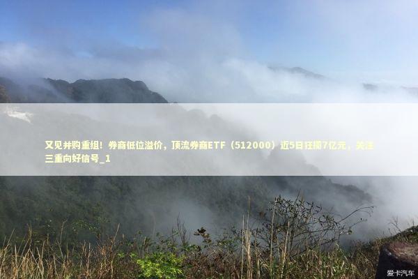 又见并购重组!券商低位溢价,顶流券商ETF(512000)近5日狂揽7亿元,关注三重向好信号_1 又见并购重组!券商低位溢价,顶流券商ETF(512000)近5日狂揽7亿元,关注三重向好信号_1 新闻