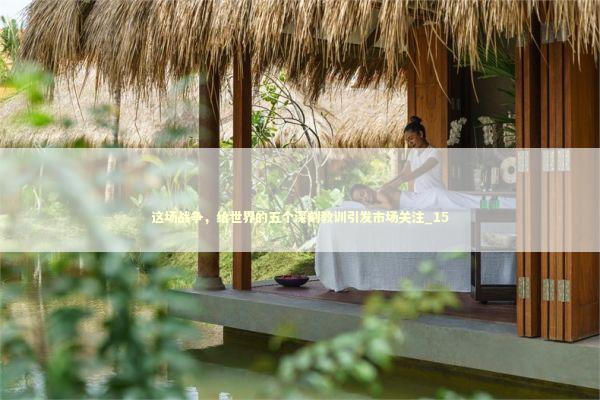 这场战争，给世界的五个深刻教训引发市场关注_15 新闻