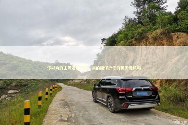 你以为的主流通讯工具，真的能保护你的聊天隐私吗 IT技术