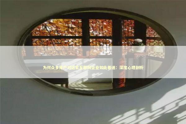 为何众多用户对这家互联网企业如此着迷：深度心理剖析