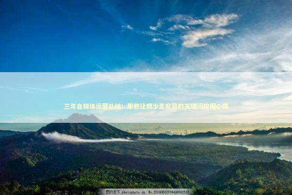 三年自媒体运营总结：那些让我少走弯路的关键词挖掘心得 IT技术