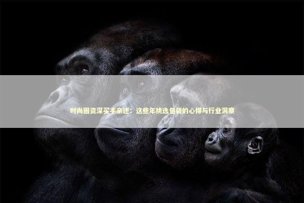 时尚圈资深买手亲述：这些年挑选包袋的心得与行业洞察
